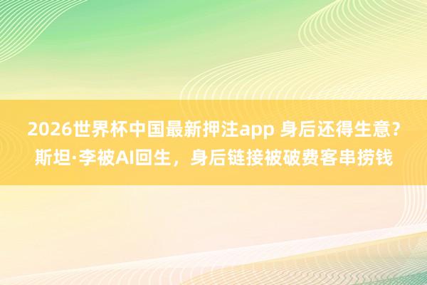2026世界杯中国最新押注app 身后还得生意?斯坦·李被AI回生,身后链接被破费客串捞钱