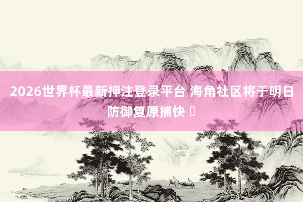 2026世界杯最新押注登录平台 海角社区将于明日防御复原捕快 