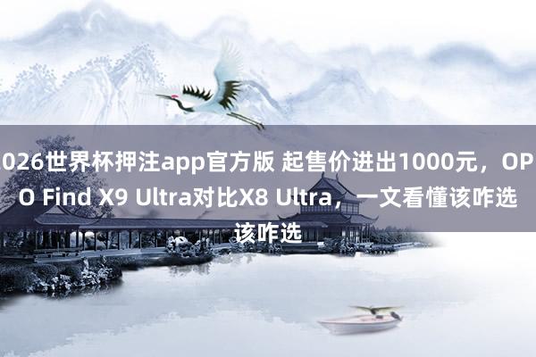 2026世界杯押注app官方版 起售价进出1000元,OPPO Find X9 Ultra对比X8 Ultra,一文看懂该咋选