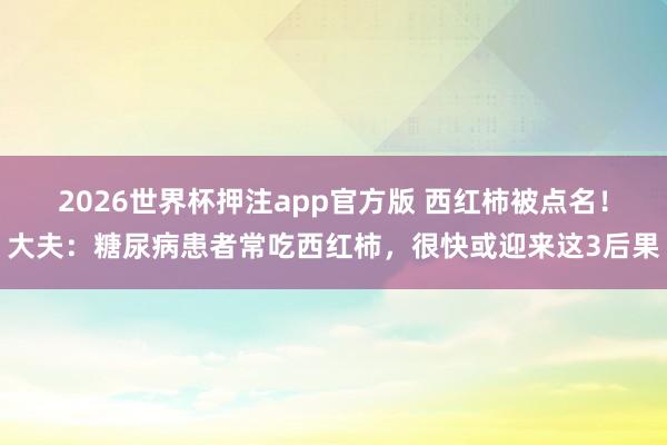 2026世界杯押注app官方版 西红柿被点名!大夫:糖尿病患者常吃西红柿,很快或迎来这3后果