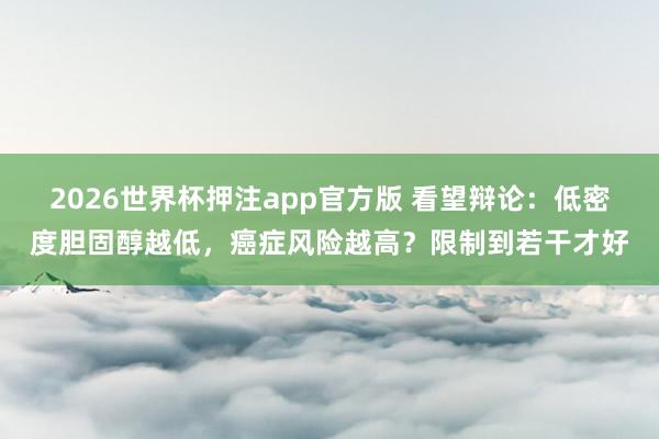 2026世界杯押注app官方版 看望辩论:低密度胆固醇越低,癌症风险越高?限制到若干才好