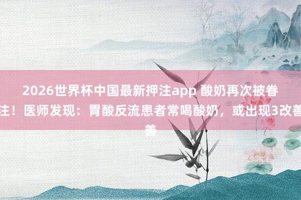 2026世界杯中国最新押注app 酸奶再次被眷注！医师发现：胃酸反流患者常喝酸奶，或出现3改善
