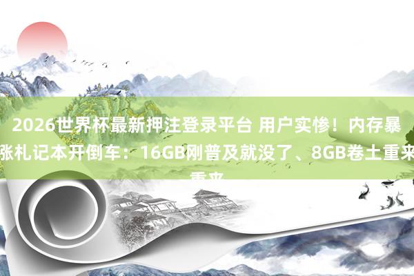 2026世界杯最新押注登录平台 用户实惨！内存暴涨札记本开倒车：16GB刚普及就没了、8GB卷土重来