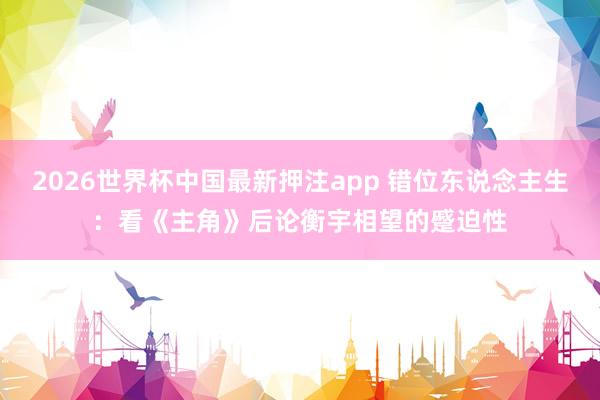 2026世界杯中国最新押注app 错位东说念主生:看《主角》后论衡宇相望的蹙迫性