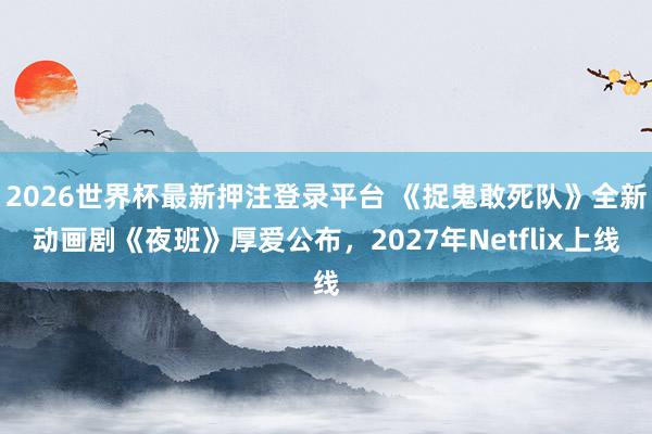 2026世界杯最新押注登录平台 《捉鬼敢死队》全新动画剧《夜班》厚爱公布,2027年Netflix上线