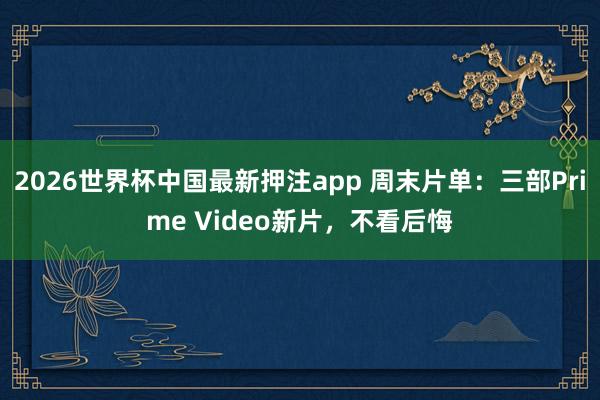 2026世界杯中国最新押注app 周末片单:三部Prime Video新片,不看后悔