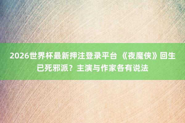 2026世界杯最新押注登录平台 《夜魔侠》回生已死邪派？主演与作家各有说法
