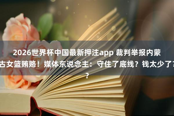 2026世界杯中国最新押注app 裁判举报内蒙古女篮贿赂!媒体东说念主:守住了底线?钱太少了?