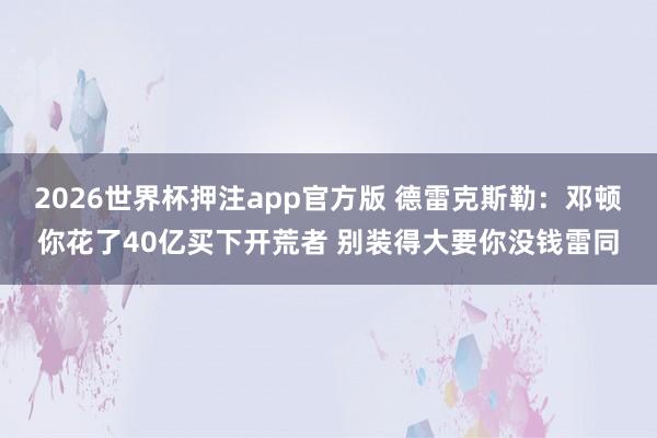 2026世界杯押注app官方版 德雷克斯勒：邓顿你花了40亿买下开荒者 别装得大要你没钱雷同