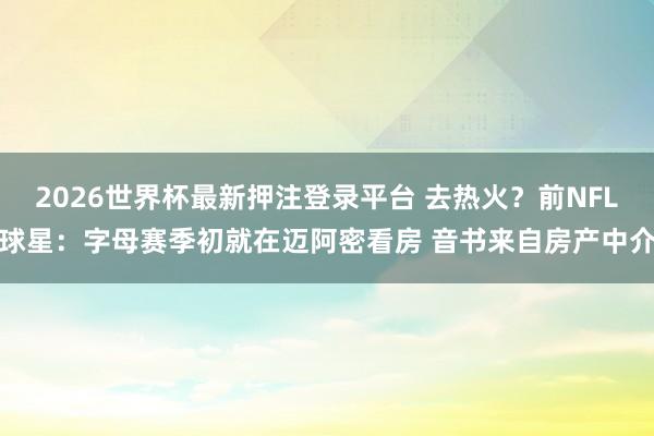 2026世界杯最新押注登录平台 去热火？前NFL球星：字母赛季初就在迈阿密看房 音书来自房产中介