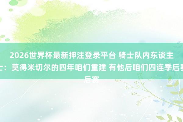 2026世界杯最新押注登录平台 骑士队内东谈主士：莫得米切尔的四年咱们重建 有他后咱们四连季后赛