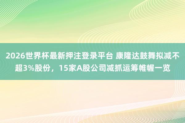 2026世界杯最新押注登录平台 康隆达鼓舞拟减不超3%股份，15家A股公司减抓运筹帷幄一览