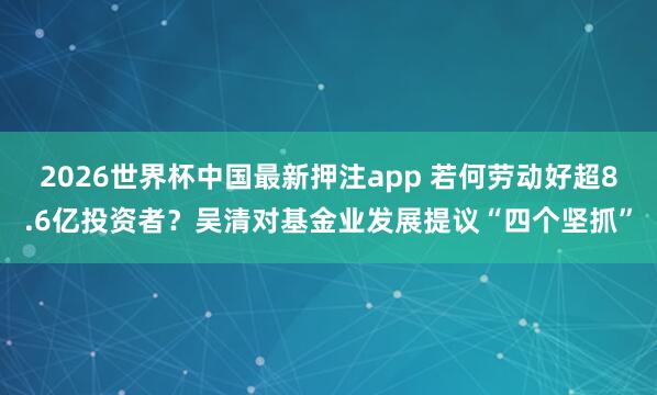 2026世界杯中国最新押注app 若何劳动好超8.6亿投资者?吴清对基金业发展提议“四个坚抓”