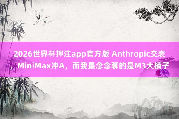 2026世界杯押注app官方版 Anthropic交表，MiniMax冲A，而我最念念聊的是M3大模子