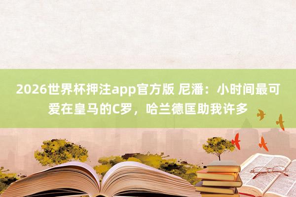 2026世界杯押注app官方版 尼潘:小时间最可爱在皇马的C罗,哈兰德匡助我许多