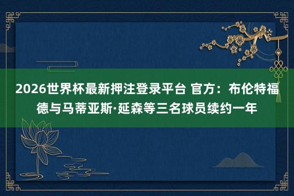 2026世界杯最新押注登录平台 官方:布伦特福德与马蒂亚斯·延森等三名球员续约一年