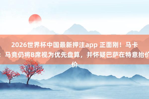 2026世界杯中国最新押注app 正面刚!马卡:马竞仍将B席视为优先盘算,并怀疑巴萨在特意抬价