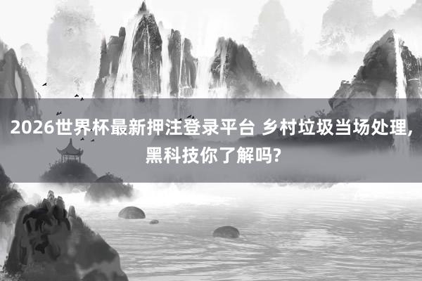 2026世界杯最新押注登录平台 乡村垃圾当场处理， 黑科技你了解吗?