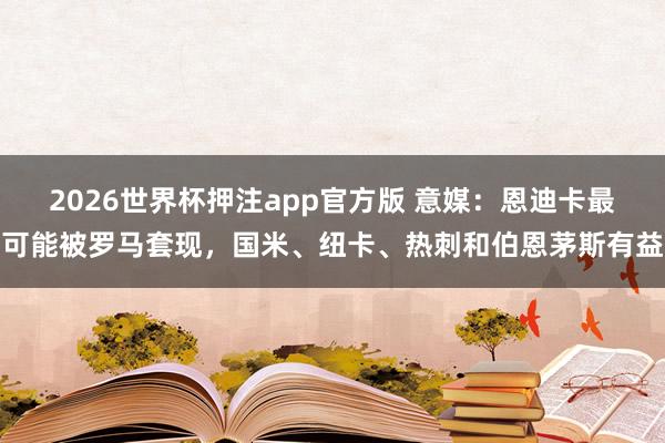 2026世界杯押注app官方版 意媒：恩迪卡最可能被罗马套现，国米、纽卡、热刺和伯恩茅斯有益