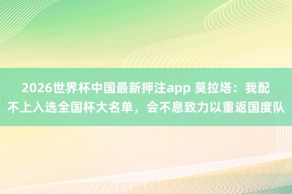 2026世界杯中国最新押注app 莫拉塔：我配不上入选全国杯大名单，会不息致力以重返国度队