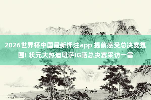 2026世界杯中国最新押注app 提前感受总决赛氛围! 状元大热迪班萨IG晒总决赛采访一霎