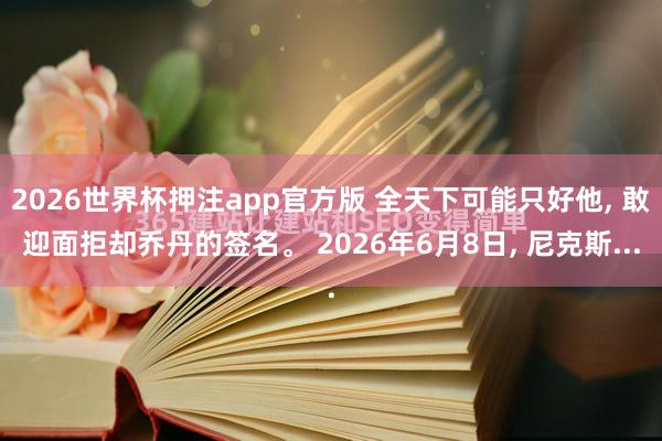2026世界杯押注app官方版 全天下可能只好他, 敢迎面拒却乔丹的签名。 2026年6月8日, 尼克斯...