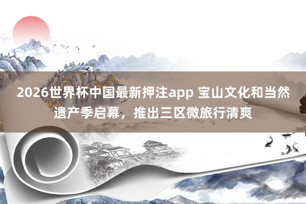 2026世界杯中国最新押注app 宝山文化和当然遗产季启幕，推出三区微旅行清爽