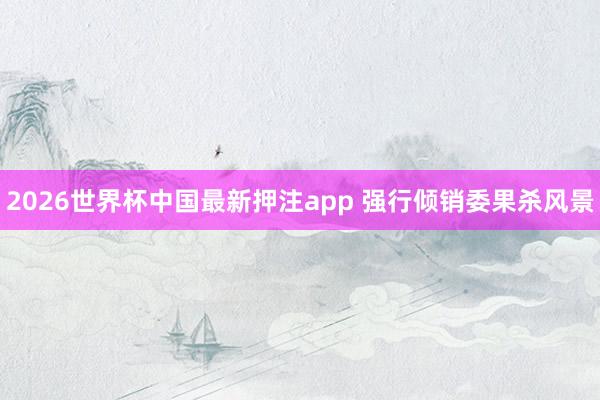 2026世界杯中国最新押注app 强行倾销委果杀风景