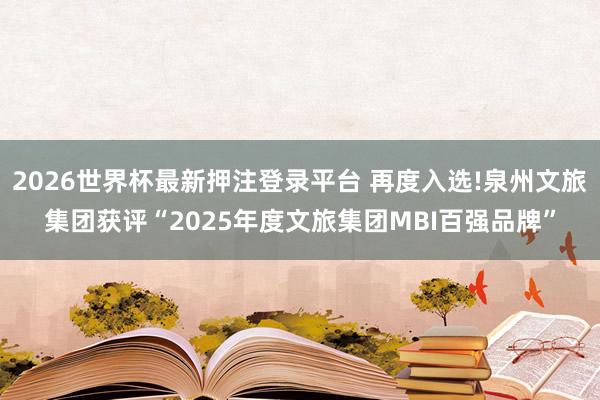 2026世界杯最新押注登录平台 再度入选!泉州文旅集团获评“2025年度文旅集团MBI百强品牌”