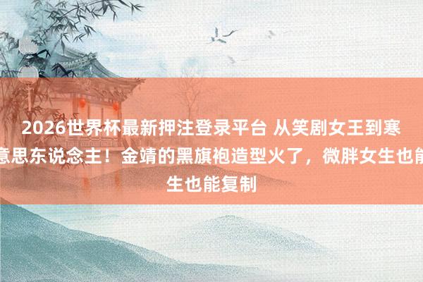2026世界杯最新押注登录平台 从笑剧女王到寒冷好意思东说念主！金靖的黑旗袍造型火了，微胖女生也能复制