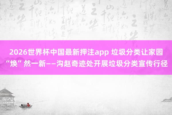 2026世界杯中国最新押注app 垃圾分类让家园“焕”然一新——沟赵奇迹处开展垃圾分类宣传行径