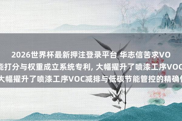 2026世界杯最新押注登录平台 华志信苦求VOC汽修企业低碳观点智能打分与权重成立系统专利， 大幅擢升了喷漆工序VOC减排与低碳节能管控的精确性