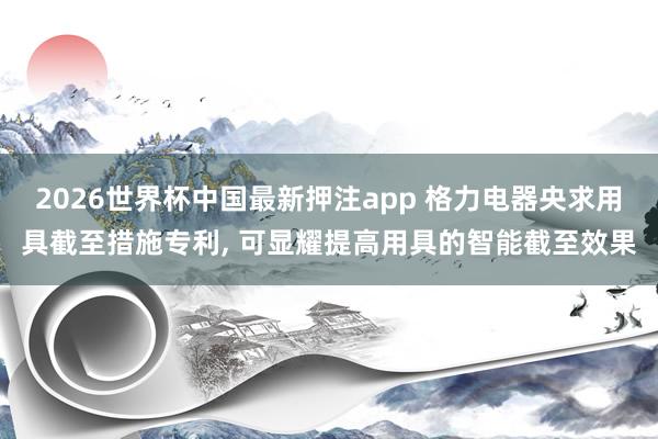 2026世界杯中国最新押注app 格力电器央求用具截至措施专利, 可显耀提高用具的智能截至效果