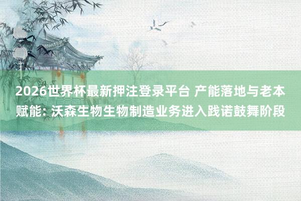 2026世界杯最新押注登录平台 产能落地与老本赋能: 沃森生物生物制造业务进入践诺鼓舞阶段