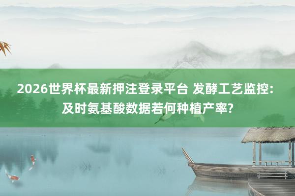 2026世界杯最新押注登录平台 发酵工艺监控: 及时氨基酸数据若何种植产率?