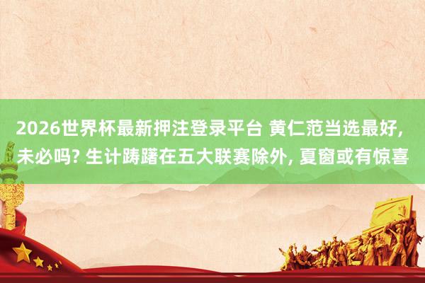 2026世界杯最新押注登录平台 黄仁范当选最好， 未必吗? 生计踌躇在五大联赛除外， 夏窗或有惊喜