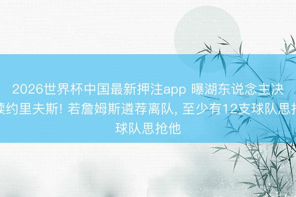 2026世界杯中国最新押注app 曝湖东说念主决心续约里夫斯! 若詹姆斯遴荐离队， 至少有12支球队思抢他