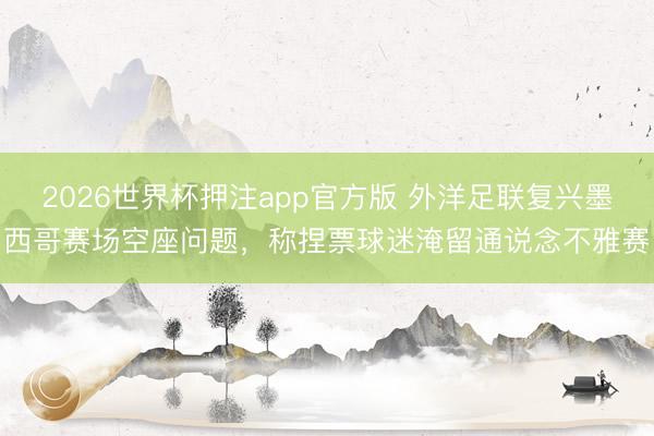 2026世界杯押注app官方版 外洋足联复兴墨西哥赛场空座问题,称捏票球迷淹留通说念不雅赛