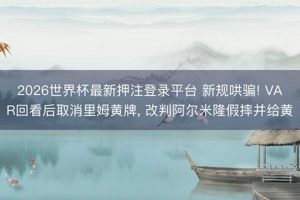 2026世界杯最新押注登录平台 新规哄骗! VAR回看后取消里姆黄牌, 改判阿尔米隆假摔并给黄