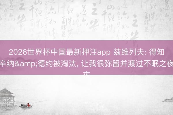 2026世界杯中国最新押注app 兹维列夫: 得知辛纳&德约被淘汰， 让我很弥留并渡过不眠之夜