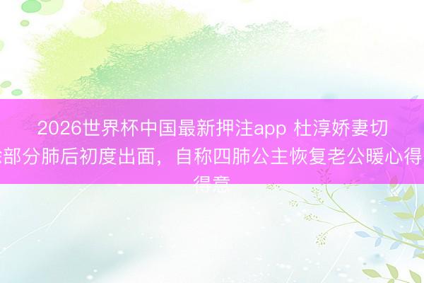 2026世界杯中国最新押注app 杜淳娇妻切除部分肺后初度出面,自称四肺公主恢复老公暖心得意
