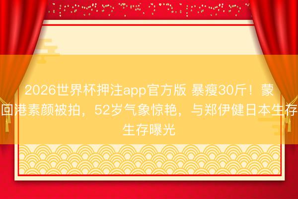 2026世界杯押注app官方版 暴瘦30斤!蒙嘉慧回港素颜被拍,52岁气象惊艳,与郑伊健日本生存曝光
