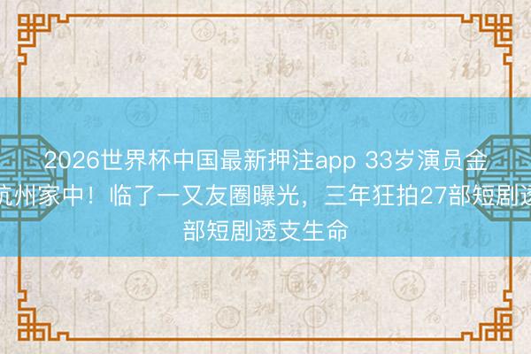 2026世界杯中国最新押注app 33岁演员金泽猝逝杭州家中!临了一又友圈曝光,三年狂拍27部短剧透支生命
