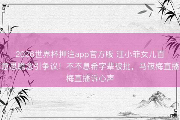 2026世界杯押注app官方版 汪小菲女儿百日宴好意思瞻念引争议!不不息希字辈被批,马筱梅直播诉心声