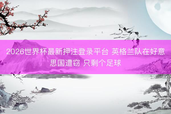 2026世界杯最新押注登录平台 英格兰队在好意思国遭窃 只剩个足球