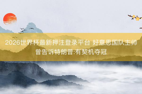 2026世界杯最新押注登录平台 好意思国队主帅曾告诉特朗普:有契机夺冠
