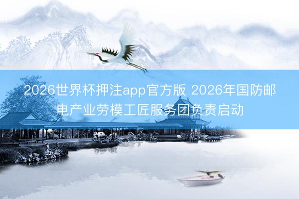 2026世界杯押注app官方版 2026年国防邮电产业劳模工匠服务团负责启动