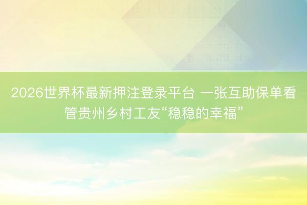 2026世界杯最新押注登录平台 一张互助保单看管贵州乡村工友“稳稳的幸福”