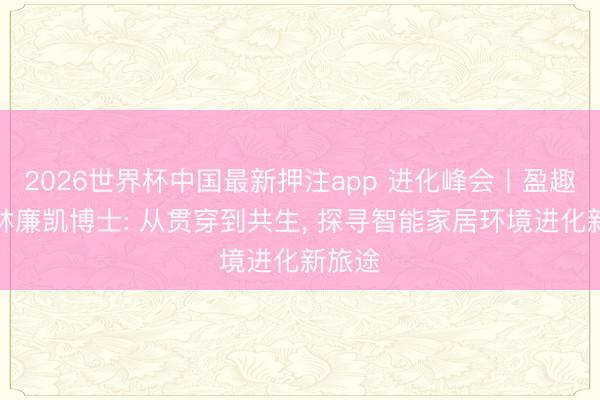 2026世界杯中国最新押注app 进化峰会丨盈趣智能林廉凯博士: 从贯穿到共生, 探寻智能家居环境进化新旅途