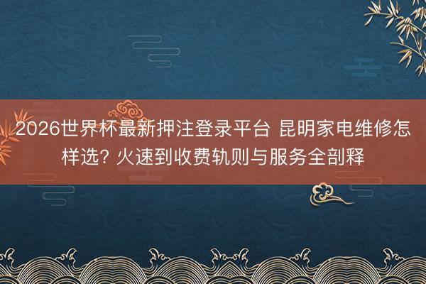 2026世界杯最新押注登录平台 昆明家电维修怎样选? 火速到收费轨则与服务全剖释